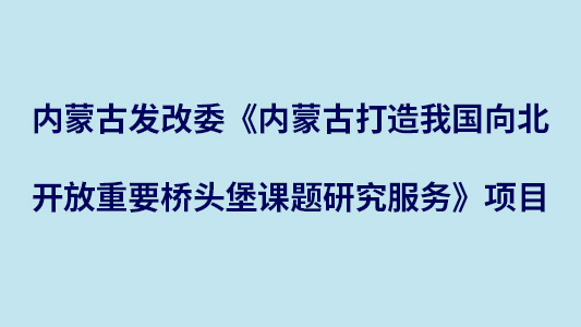 內(nèi)蒙古發(fā)改委《內(nèi)蒙古打造我國向北開放重要橋頭堡課題研究服務(wù)》項(xiàng)目